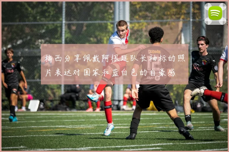梅西分享佩戴阿根廷队长袖标的照片表达对国家和蓝白色的自豪感
