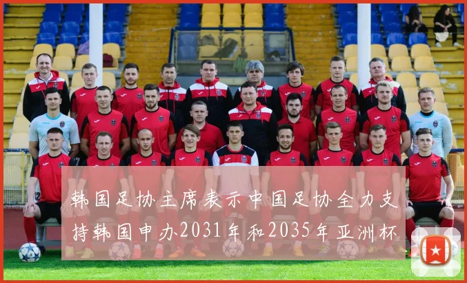 韩国足协主席表示中国足协全力支持韩国申办2031年和2035年亚洲杯赛事