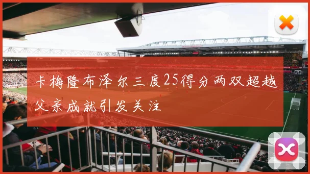 卡梅隆布泽尔三度25得分两双超越父亲成就引发关注