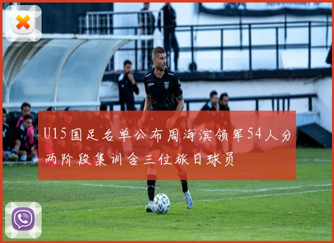 U15国足名单公布周海滨领军54人分两阶段集训含三位旅日球员