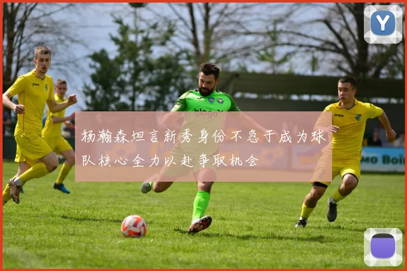 杨瀚森坦言新秀身份不急于成为球队核心全力以赴争取机会