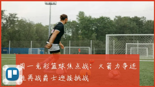 周一竞彩篮球焦点战：火箭力争连胜再战爵士迎接挑战