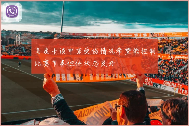 乌度卡谈申京受伤情况希望能控制比赛节奏但他状态良好