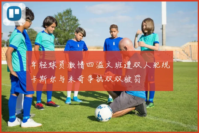 年轻球员激情四溢文班遭双人犯规卡斯尔与米奇争执双双被罚
