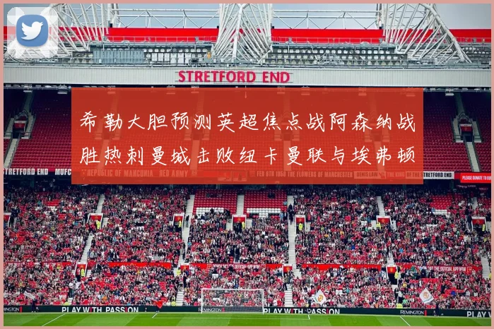 希勒大胆预测英超焦点战阿森纳战胜热刺曼城击败纽卡曼联与埃弗顿握手言和