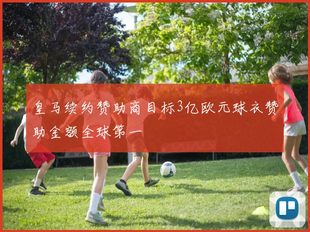 皇马续约赞助商目标3亿欧元球衣赞助金额全球第一