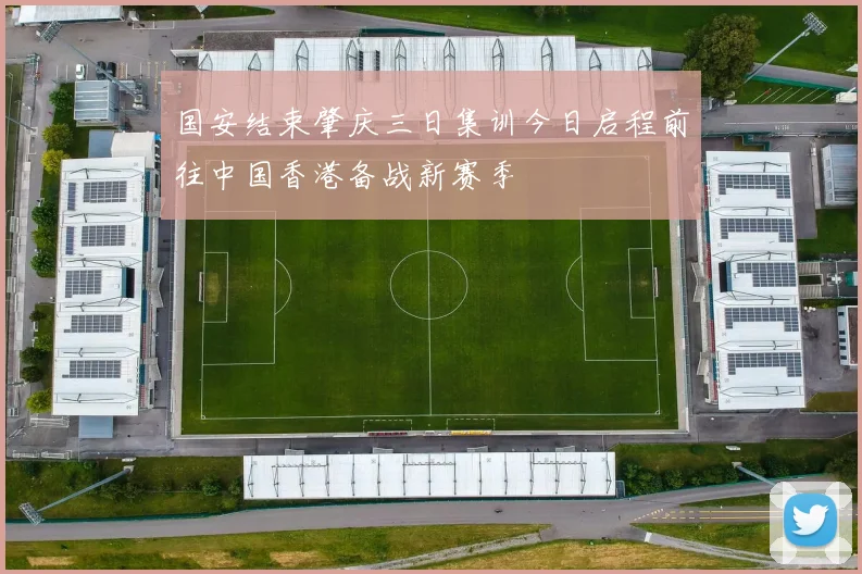 国安结束肇庆三日集训今日启程前往中国香港备战新赛季