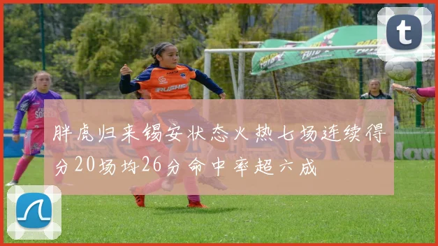 胖虎归来锡安状态火热七场连续得分20场均26分命中率超六成