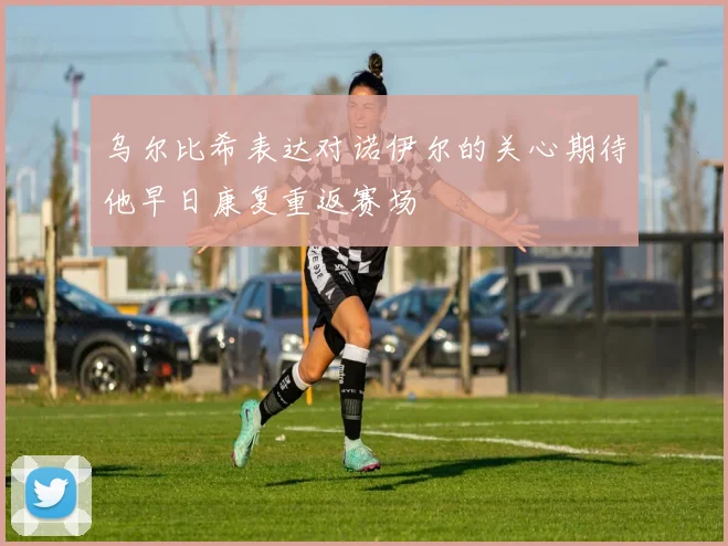 乌尔比希表达对诺伊尔的关心期待他早日康复重返赛场
