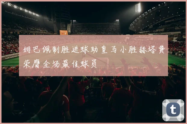 姆巴佩制胜进球助皇马小胜赫塔费荣膺全场最佳球员