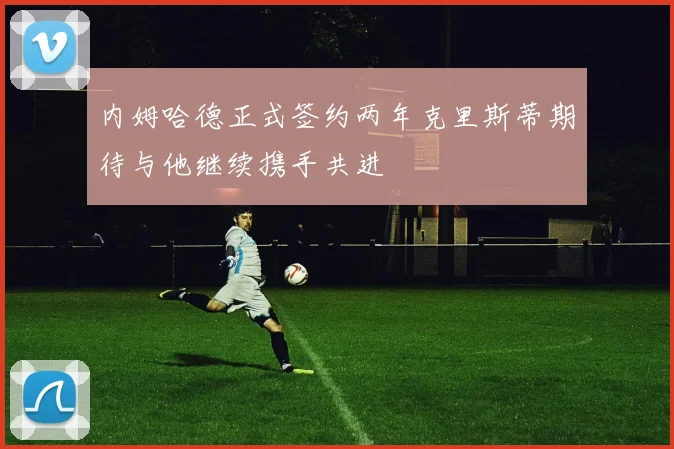 内姆哈德正式签约两年克里斯蒂期待与他继续携手共进