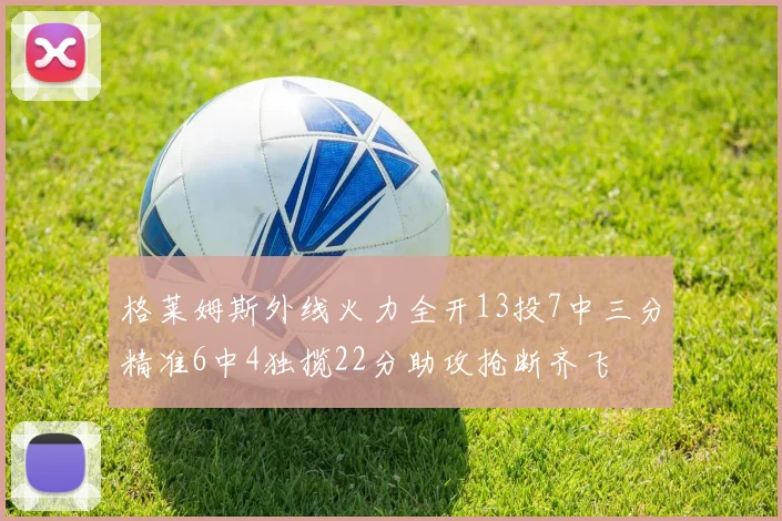 格莱姆斯外线火力全开13投7中三分精准6中4独揽22分助攻抢断齐飞