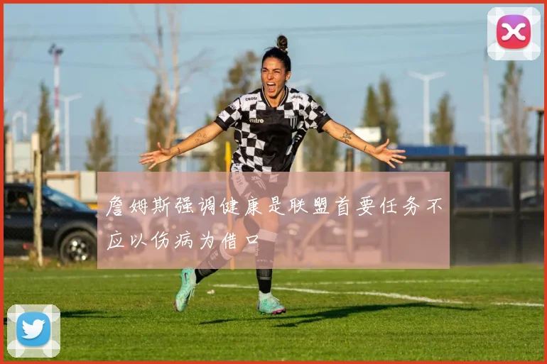 詹姆斯强调健康是联盟首要任务不应以伤病为借口