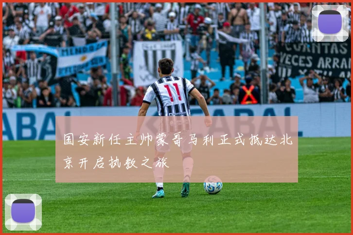 国安新任主帅蒙哥马利正式抵达北京开启执教之旅