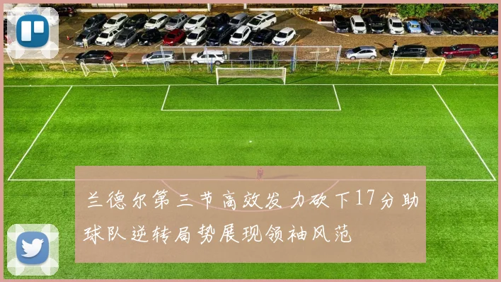 兰德尔第三节高效发力砍下17分助球队逆转局势展现领袖风范