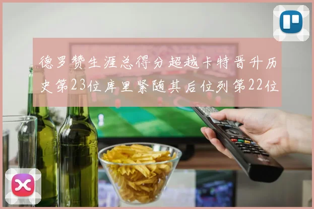 德罗赞生涯总得分超越卡特晋升历史第23位库里紧随其后位列第22位