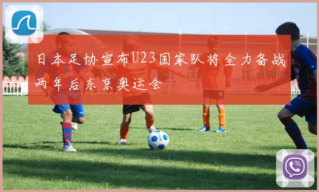 日本足协宣布U23国家队将全力备战两年后东京奥运会