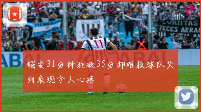 锡安31分钟狂砍35分却难救球队失利表现令人心疼