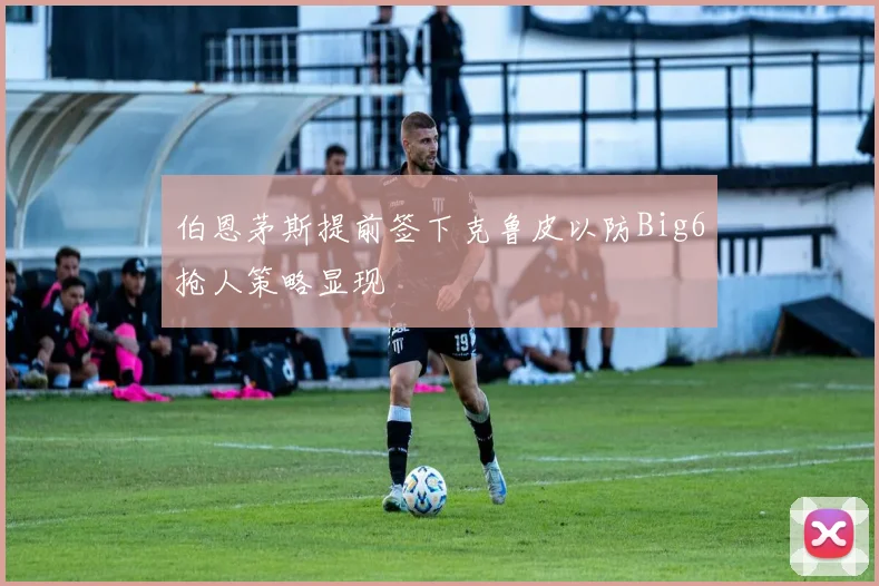 伯恩茅斯提前签下克鲁皮以防Big6抢人策略显现