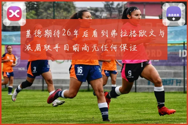 基德期待26年后看到弗拉格欧文与浓眉联手目前尚无任何保证
