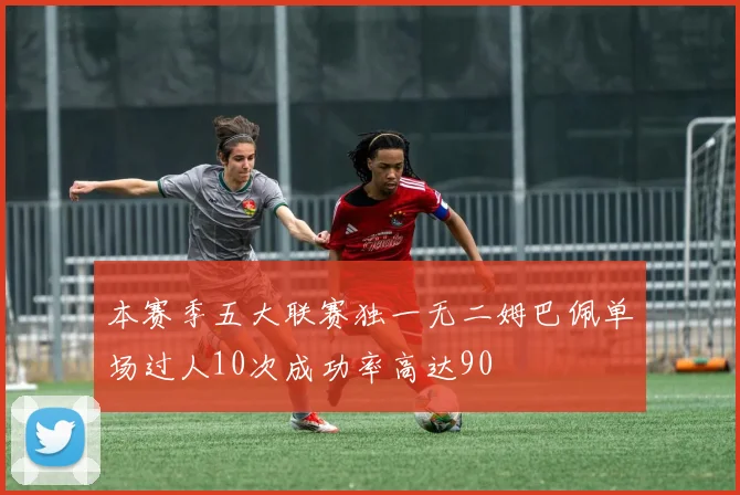 本赛季五大联赛独一无二姆巴佩单场过人10次成功率高达90