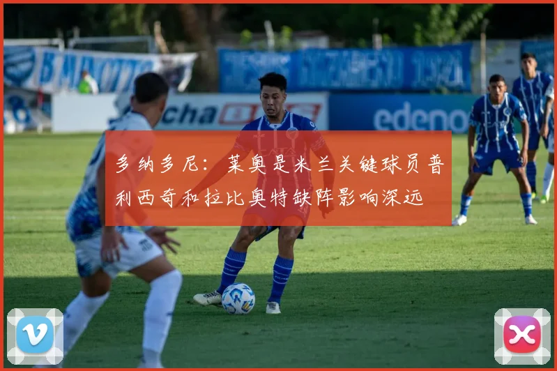 多纳多尼：莱奥是米兰关键球员普利西奇和拉比奥特缺阵影响深远
