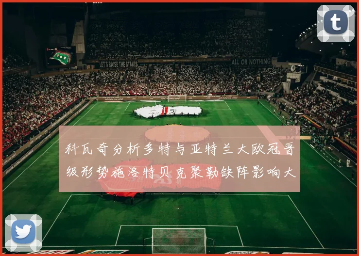科瓦奇分析多特与亚特兰大欧冠晋级形势施洛特贝克聚勒缺阵影响大