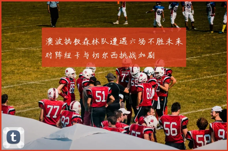 澳波执教森林队遭遇六场不胜未来对阵纽卡与切尔西挑战加剧