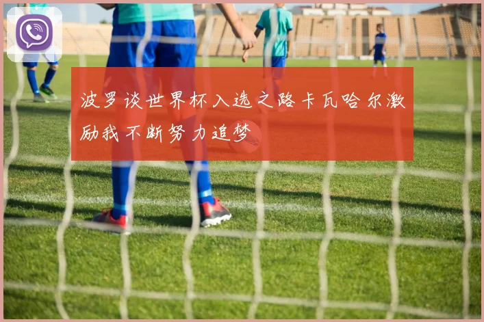 波罗谈世界杯入选之路卡瓦哈尔激励我不断努力追梦