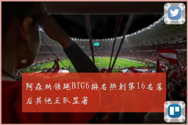 阿森纳领跑BIG6排名热刺第16名落后其他五队显著