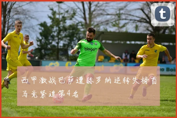 西甲激战巴萨遭赫罗纳逆转失榜首马竞紧追第4名