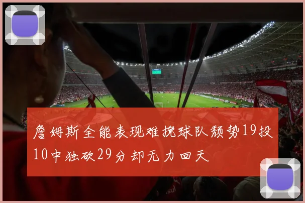 詹姆斯全能表现难挽球队颓势19投10中独砍29分却无力回天