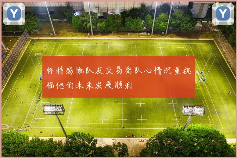 怀特感慨队友交易离队心情沉重祝福他们未来发展顺利