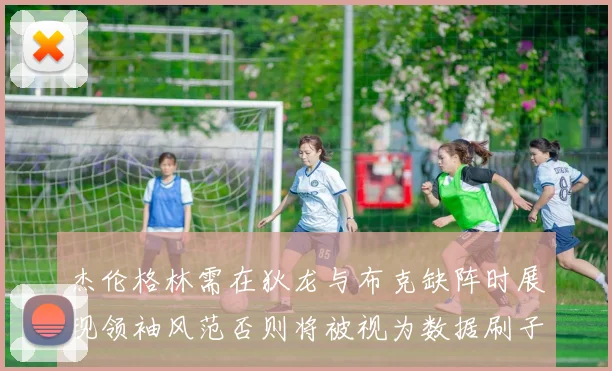 杰伦格林需在狄龙与布克缺阵时展现领袖风范否则将被视为数据刷子