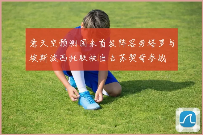 意天空预测国米首发阵容劳塔罗与埃斯波西托联袂出击苏契奇参战
