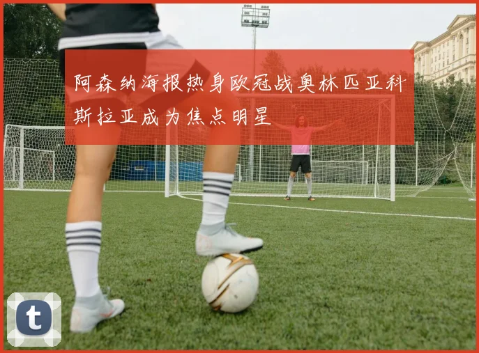 阿森纳海报热身欧冠战奥林匹亚科斯拉亚成为焦点明星