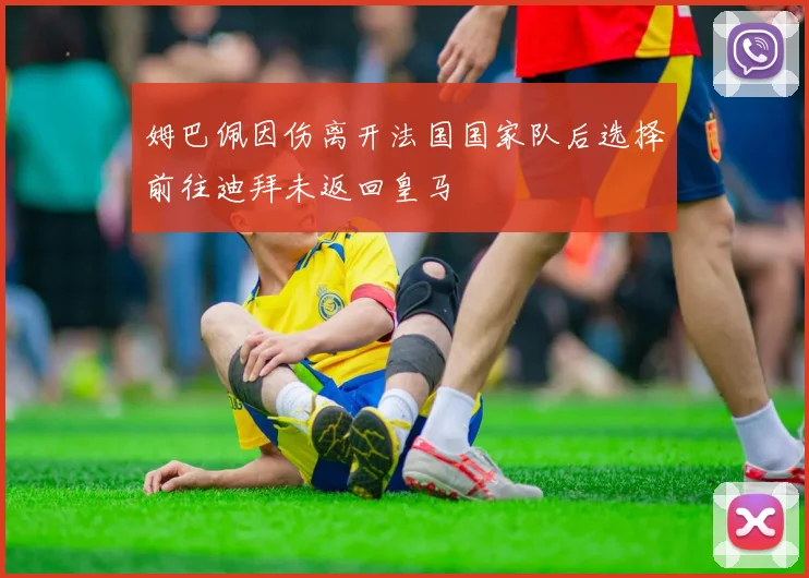 姆巴佩因伤离开法国国家队后选择前往迪拜未返回皇马