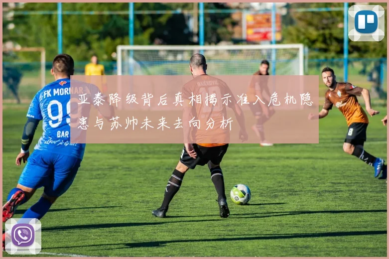 亚泰降级背后真相揭示准入危机隐患与苏帅未来去向分析