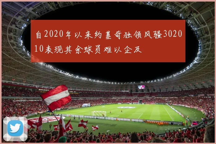 自2020年以来约基奇独领风骚302010表现其余球员难以企及