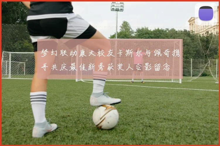 梦幻联动康大校友卡斯尔与佩奇携手共庆最佳新秀获奖人合影留念
