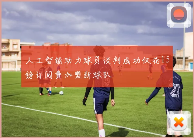 人工智能助力球员谈判成功仅花15镑订阅费加盟新球队