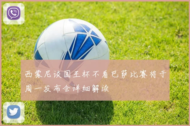 西蒙尼谈国王杯不看巴萨比赛将于周一发布会详细解读