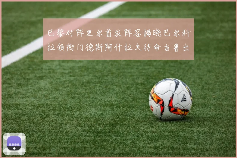 巴黎对阵里尔首发阵容揭晓巴尔科拉领衔门德斯阿什拉夫待命吉鲁出战